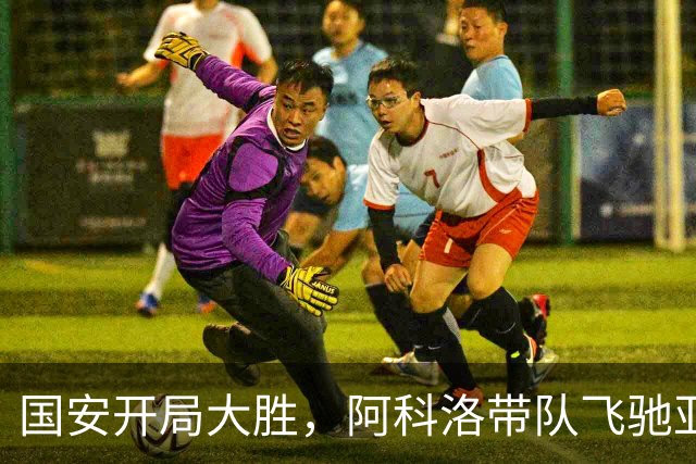 国安开局大胜，阿科洛带队飞驰亚冠赛场！